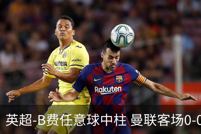 英超-B费任意球中柱 曼联客场0-0阿斯顿维拉