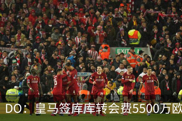 DO：皇马签库库转会费5500万欧固定+500万欧浮动，预计下周完成